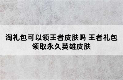 淘礼包可以领王者皮肤吗 王者礼包领取永久英雄皮肤